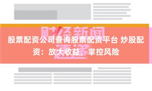 股票配资公司查询股票配资平台 炒股配资：放大收益，掌控风险