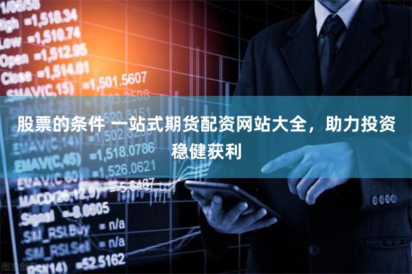 股票的条件 一站式期货配资网站大全，助力投资稳健获利