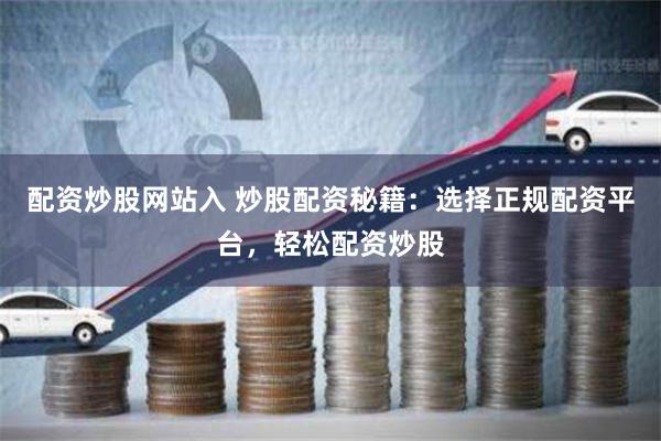 配资炒股网站入 炒股配资秘籍：选择正规配资平台，轻松配资炒股