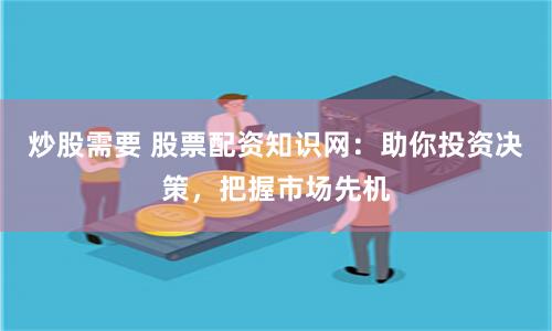炒股需要 股票配资知识网：助你投资决策，把握市场先机