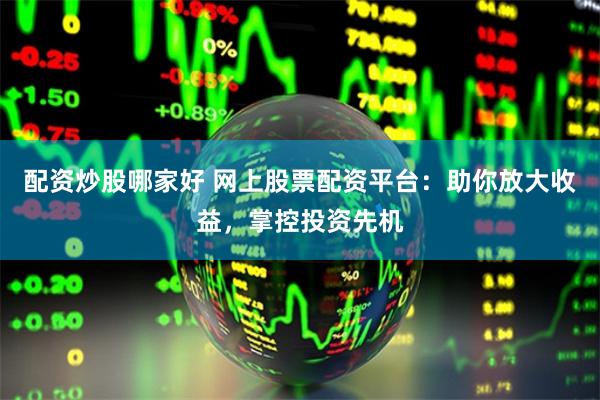配资炒股哪家好 网上股票配资平台：助你放大收益，掌控投资先机