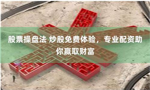 股票操盘法 炒股免费体验，专业配资助你赢取财富