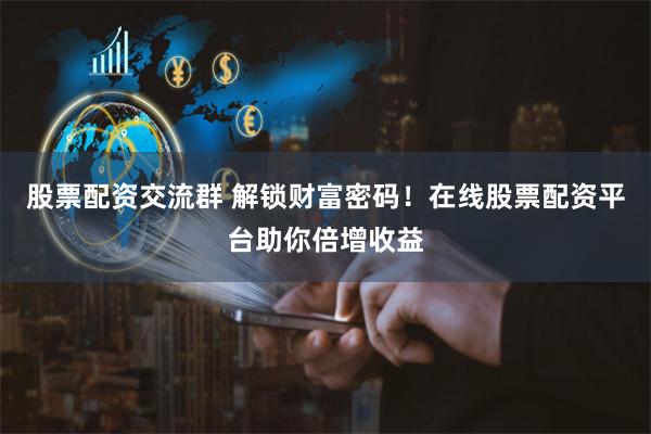 股票配资交流群 解锁财富密码！在线股票配资平台助你倍增收益