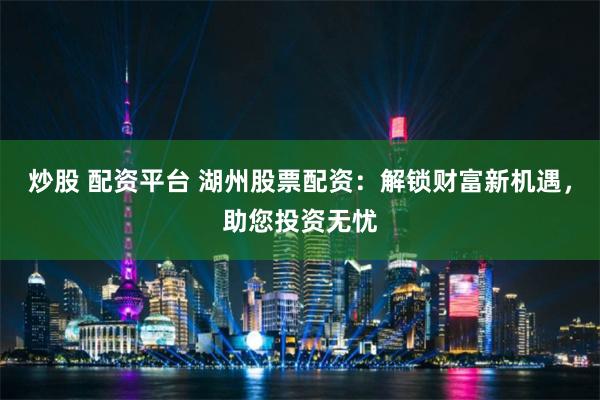 炒股 配资平台 湖州股票配资：解锁财富新机遇，助您投资无忧