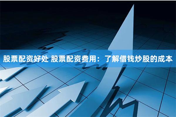 股票配资好处 股票配资费用：了解借钱炒股的成本