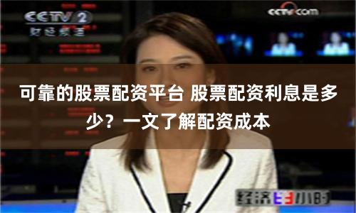 可靠的股票配资平台 股票配资利息是多少？一文了解配资成本