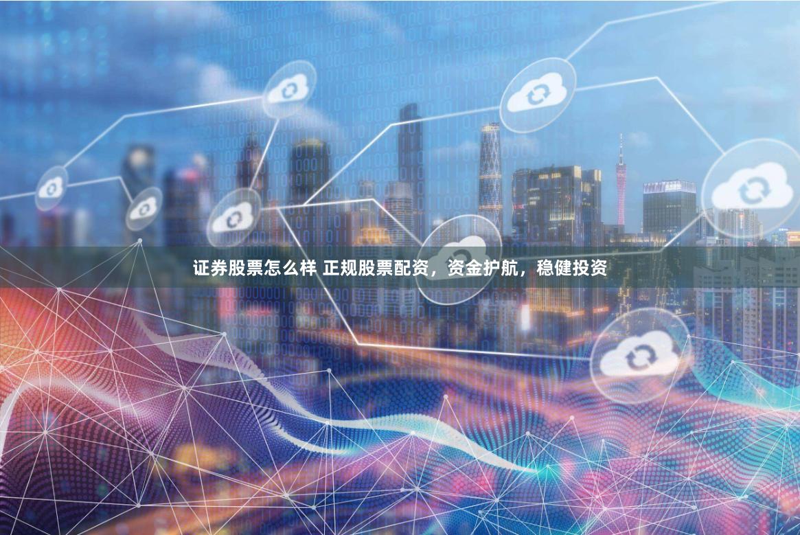 证券股票怎么样 正规股票配资，资金护航，稳健投资