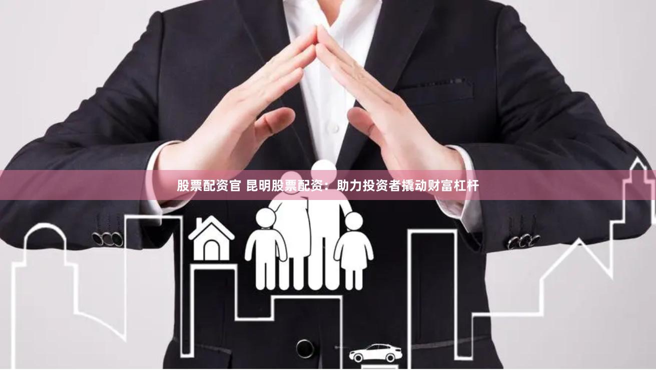 股票配资官 昆明股票配资：助力投资者撬动财富杠杆