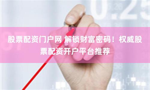 股票配资门户网 解锁财富密码！权威股票配资开户平台推荐