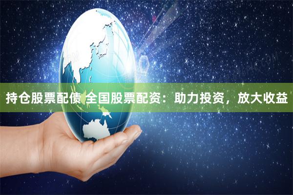 持仓股票配债 全国股票配资：助力投资，放大收益