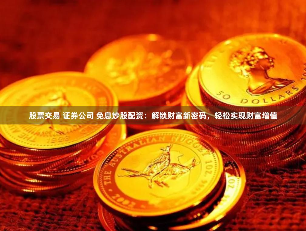 股票交易 证券公司 免息炒股配资：解锁财富新密码，轻松实现财富增值