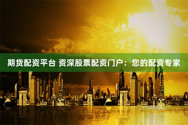 期货配资平台 资深股票配资门户：您的配资专家