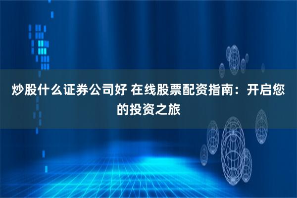 炒股什么证券公司好 在线股票配资指南：开启您的投资之旅