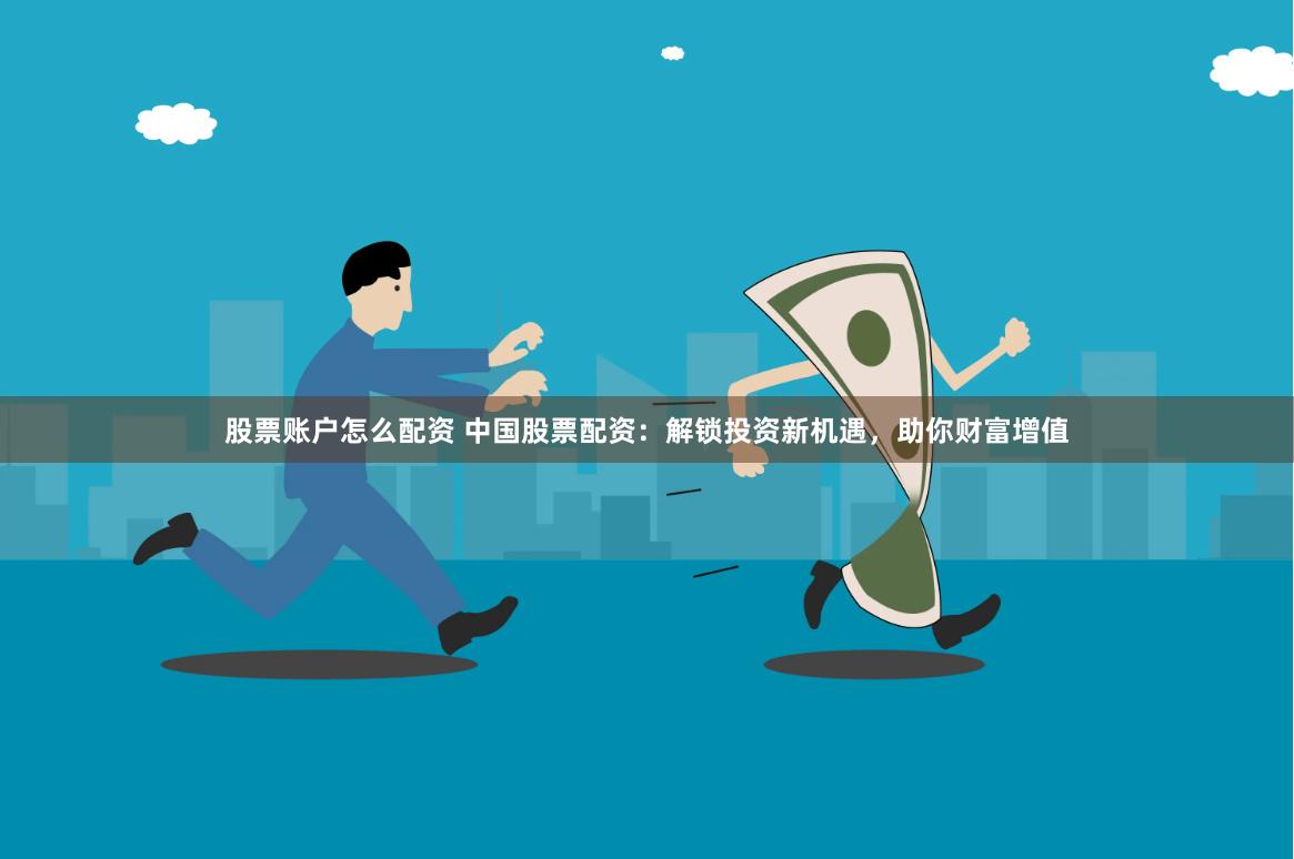 股票账户怎么配资 中国股票配资：解锁投资新机遇，助你财富增值