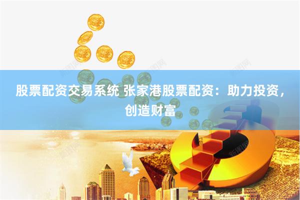 股票配资交易系统 张家港股票配资：助力投资，创造财富