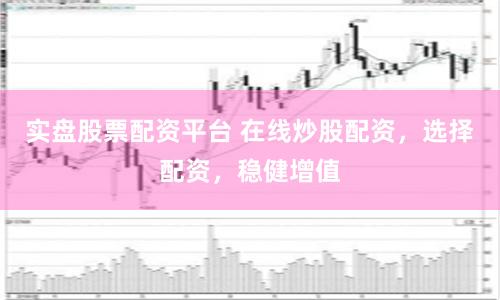 实盘股票配资平台 在线炒股配资，选择配资，稳健增值