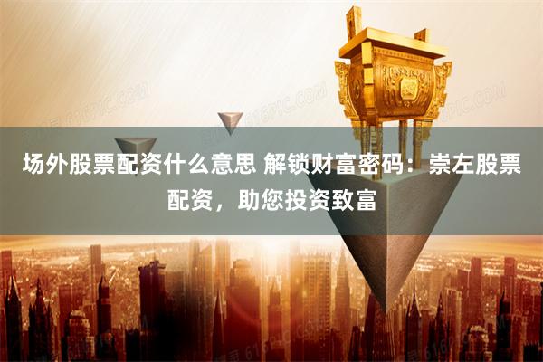 场外股票配资什么意思 解锁财富密码：崇左股票配资，助您投资致富