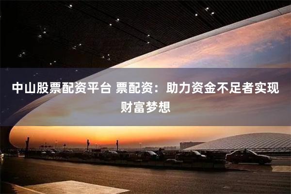 中山股票配资平台 票配资：助力资金不足者实现财富梦想