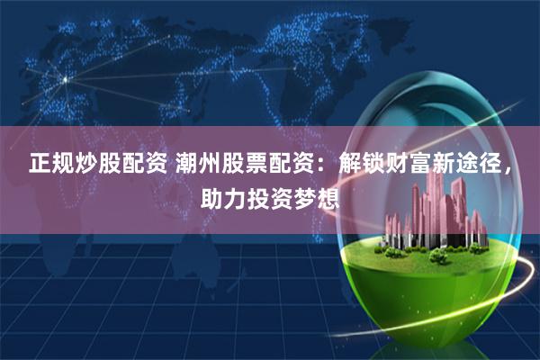 正规炒股配资 潮州股票配资：解锁财富新途径，助力投资梦想