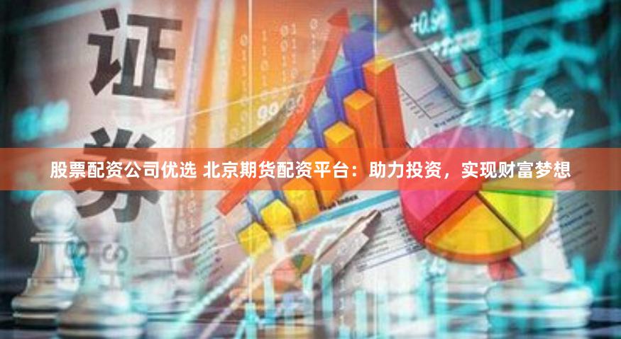 股票配资公司优选 北京期货配资平台：助力投资，实现财富梦想
