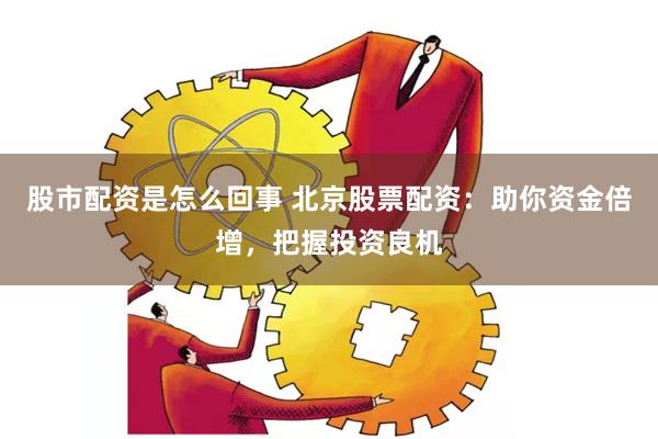 股市配资是怎么回事 北京股票配资：助你资金倍增，把握投资良机