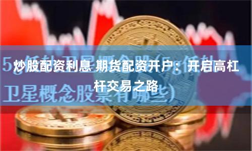 炒股配资利息 期货配资开户：开启高杠杆交易之路