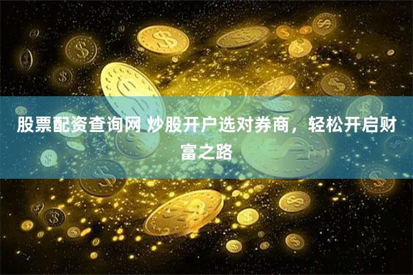 股票配资查询网 炒股开户选对券商，轻松开启财富之路