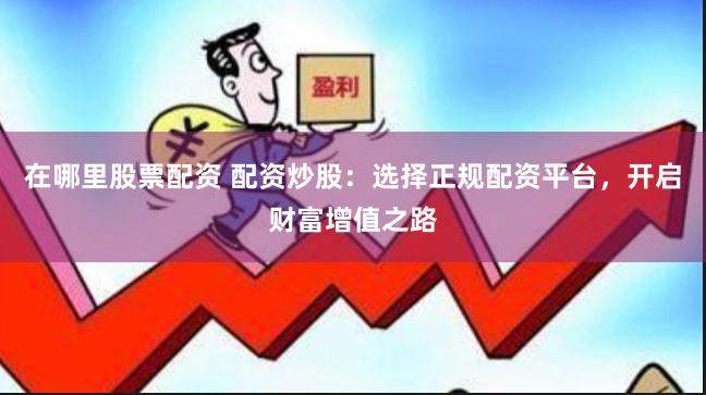 在哪里股票配资 配资炒股：选择正规配资平台，开启财富增值之路