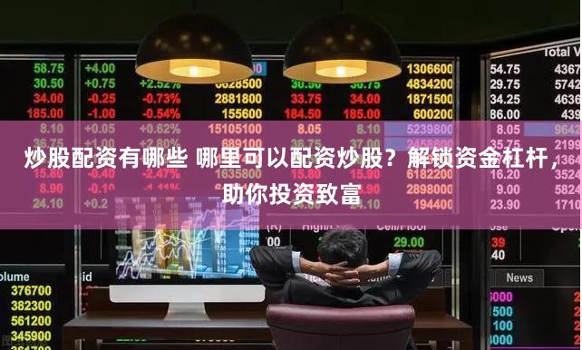 炒股配资有哪些 哪里可以配资炒股？解锁资金杠杆，助你投资致富