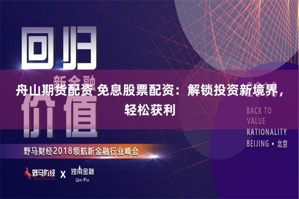 舟山期货配资 免息股票配资：解锁投资新境界，轻松获利