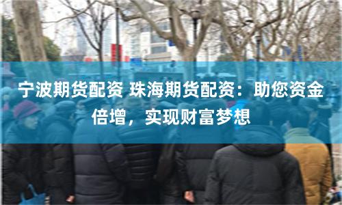 宁波期货配资 珠海期货配资：助您资金倍增，实现财富梦想