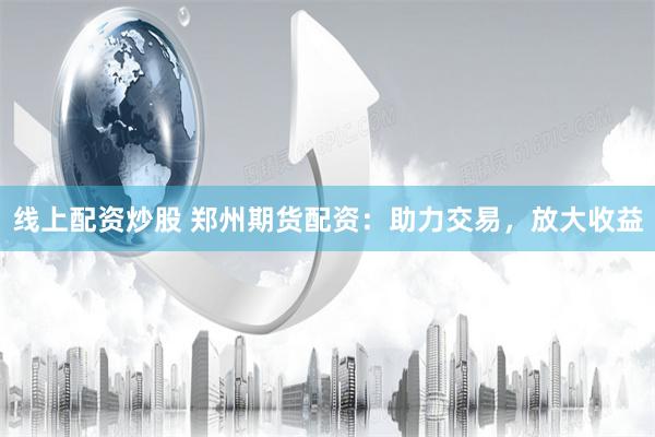 线上配资炒股 郑州期货配资：助力交易，放大收益
