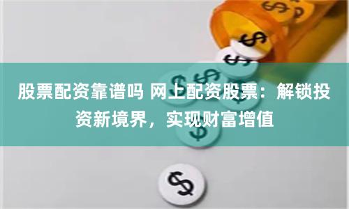 股票配资靠谱吗 网上配资股票：解锁投资新境界，实现财富增值