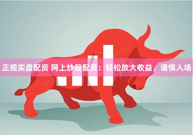 正规实盘配资 网上炒股配资：轻松放大收益，谨慎入场
