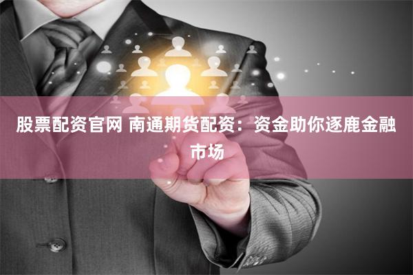 股票配资官网 南通期货配资：资金助你逐鹿金融市场