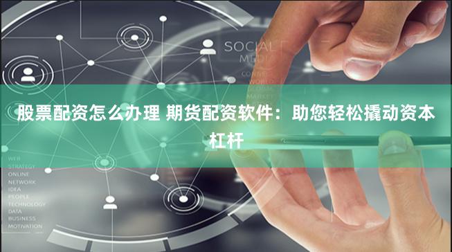 股票配资怎么办理 期货配资软件：助您轻松撬动资本杠杆