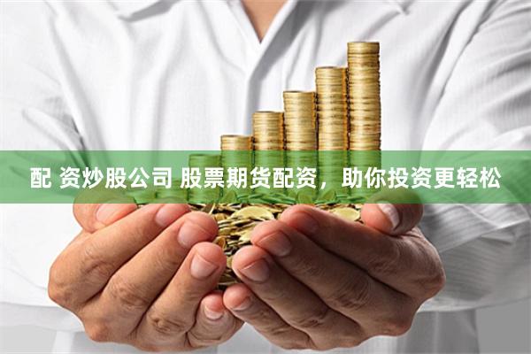 配 资炒股公司 股票期货配资，助你投资更轻松
