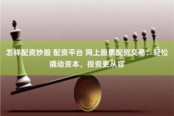 怎样配资炒股 配资平台 网上股票配资交易：轻松撬动资本，投资更从容