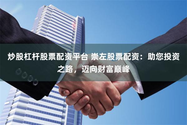炒股杠杆股票配资平台 崇左股票配资：助您投资之路，迈向财富巅峰
