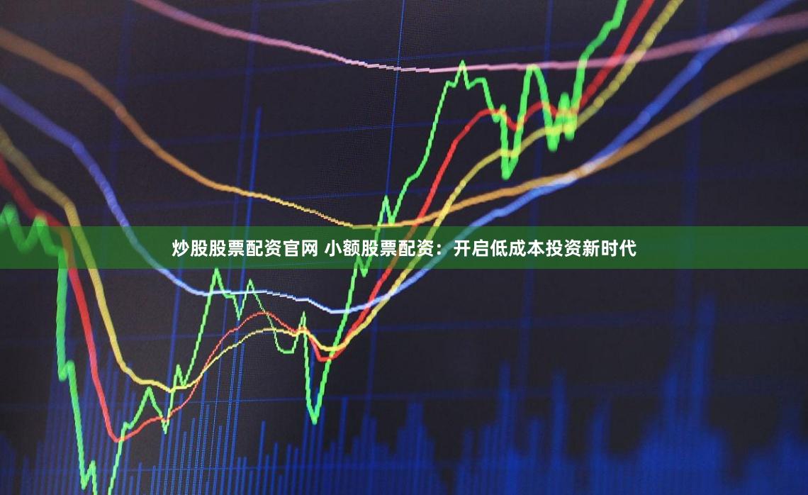 炒股股票配资官网 小额股票配资：开启低成本投资新时代