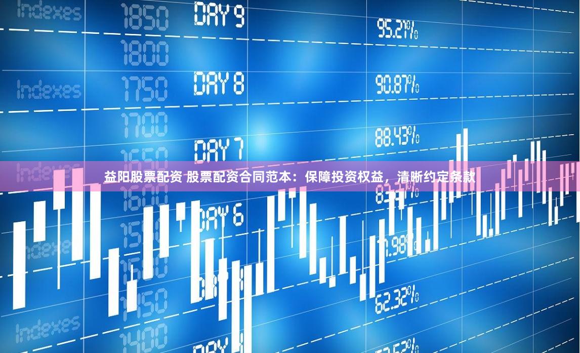 益阳股票配资 股票配资合同范本：保障投资权益，清晰约定条款