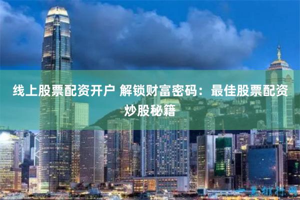 线上股票配资开户 解锁财富密码：最佳股票配资炒股秘籍