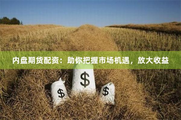 内盘期货配资：助你把握市场机遇，放大收益