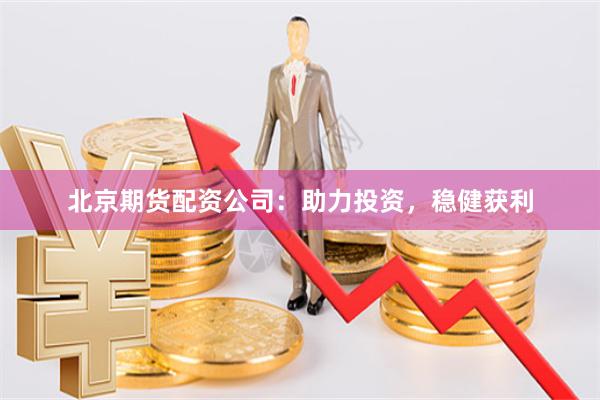 北京期货配资公司：助力投资，稳健获利