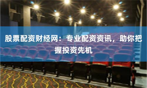 股票配资财经网：专业配资资讯，助你把握投资先机