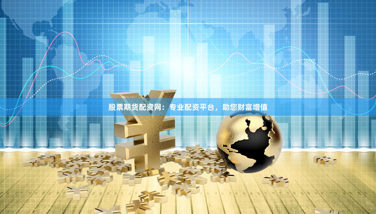 股票期货配资网：专业配资平台，助您财富增值