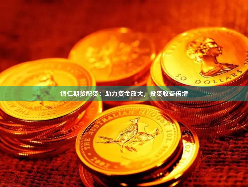 铜仁期货配资：助力资金放大，投资收益倍增