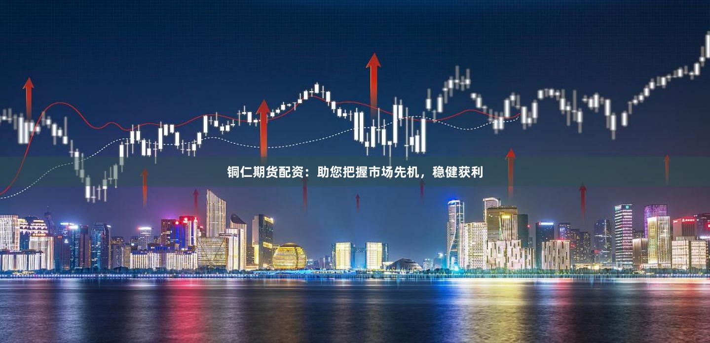 铜仁期货配资：助您把握市场先机，稳健获利