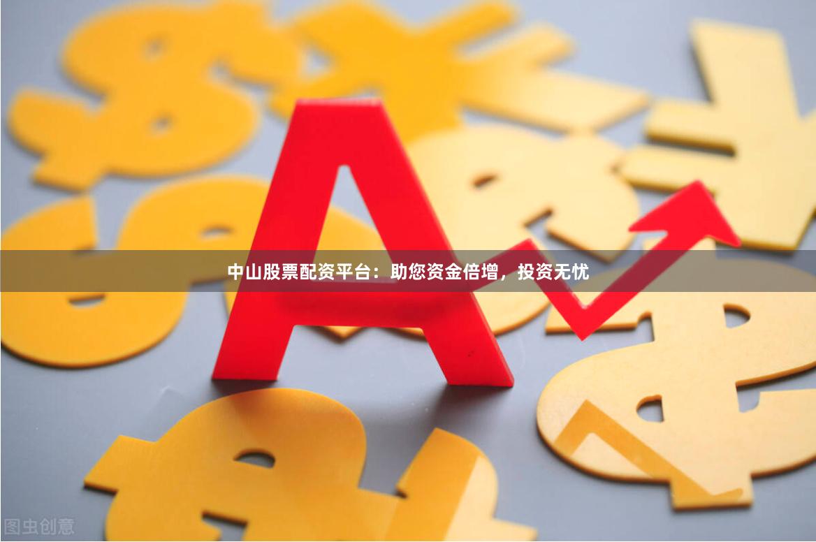 中山股票配资平台：助您资金倍增，投资无忧