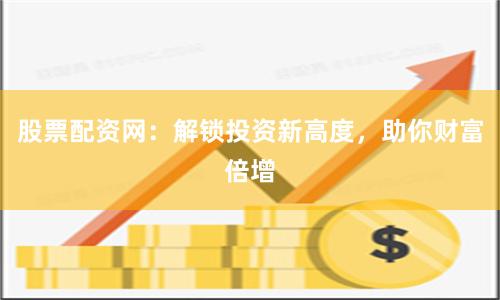 股票配资网：解锁投资新高度，助你财富倍增